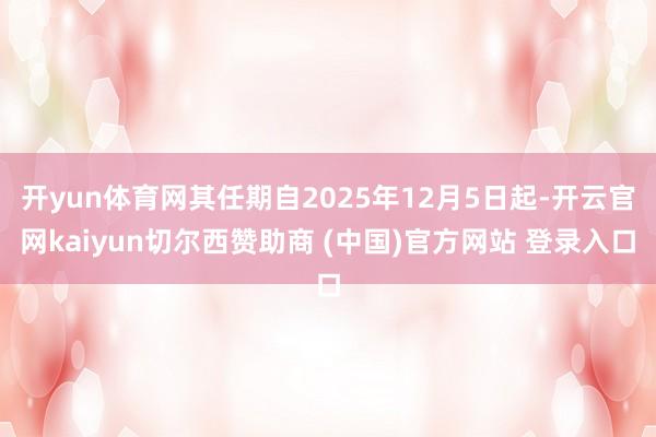 开yun体育网其任期自2025年12月5日起-开云官网kaiyun切尔西赞助商 (中国)官方网站 登录入口