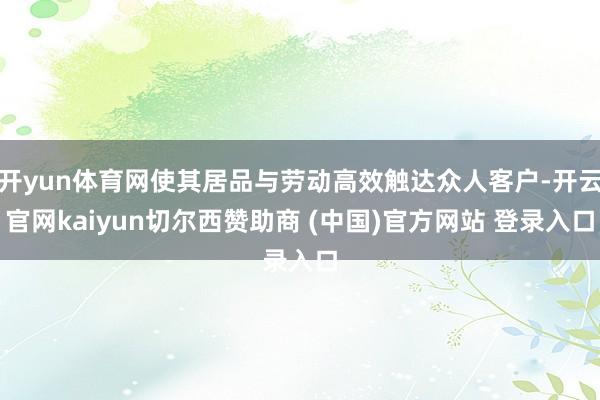 开yun体育网使其居品与劳动高效触达众人客户-开云官网kaiyun切尔西赞助商 (中国)官方网站 登录入口