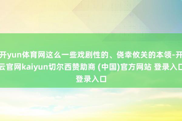 开yun体育网这么一些戏剧性的、侥幸攸关的本领-开云官网kaiyun切尔西赞助商 (中国)官方网站 登录入口