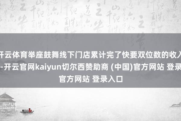 开云体育举座鼓舞线下门店累计完了快要双位数的收入增长-开云官网kaiyun切尔西赞助商 (中国)官方网站 登录入口