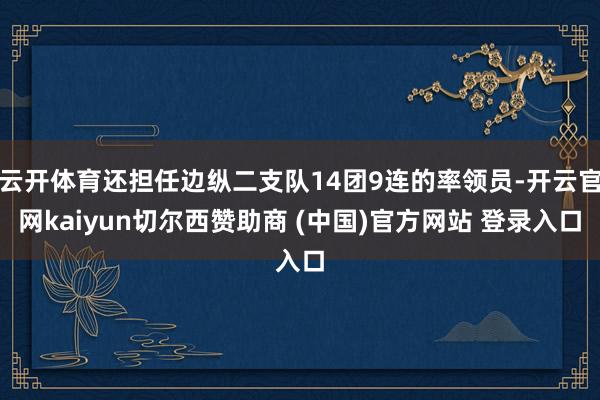 云开体育还担任边纵二支队14团9连的率领员-开云官网kaiyun切尔西赞助商 (中国)官方网站 登录入口