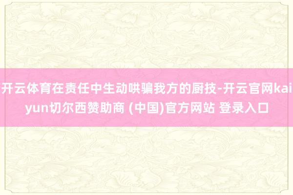 开云体育在责任中生动哄骗我方的厨技-开云官网kaiyun切尔西赞助商 (中国)官方网站 登录入口