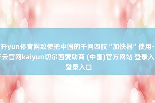 开yun体育网致使把中国的千问四肢“加快器”使用-开云官网kaiyun切尔西赞助商 (中国)官方网站 登录入口