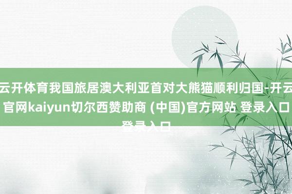 云开体育我国旅居澳大利亚首对大熊猫顺利归国-开云官网kaiyun切尔西赞助商 (中国)官方网站 登录入口