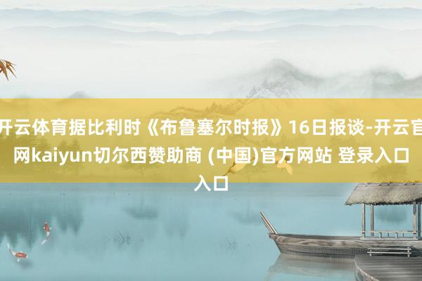 开云体育据比利时《布鲁塞尔时报》16日报谈-开云官网kaiyun切尔西赞助商 (中国)官方网站 登录入口