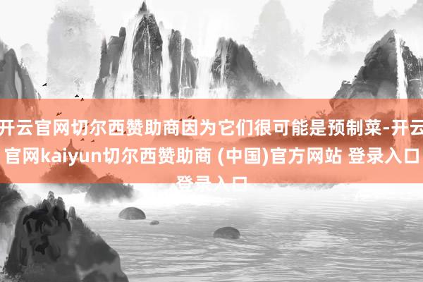 开云官网切尔西赞助商因为它们很可能是预制菜-开云官网kaiyun切尔西赞助商 (中国)官方网站 登录入口