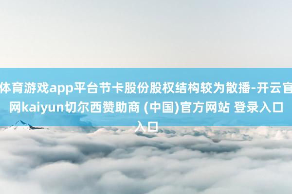 体育游戏app平台节卡股份股权结构较为散播-开云官网kaiyun切尔西赞助商 (中国)官方网站 登录入口
