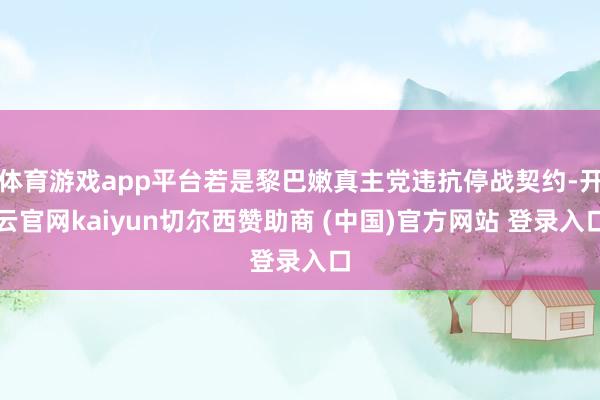 体育游戏app平台若是黎巴嫩真主党违抗停战契约-开云官网kaiyun切尔西赞助商 (中国)官方网站 登录入口