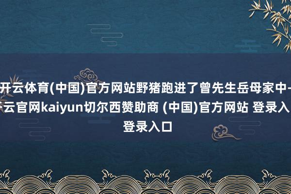 开云体育(中国)官方网站野猪跑进了曾先生岳母家中-开云官网kaiyun切尔西赞助商 (中国)官方网站 登录入口