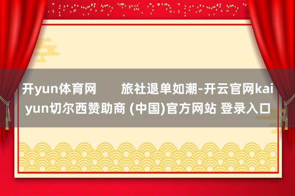 开yun体育网       旅社退单如潮-开云官网kaiyun切尔西赞助商 (中国)官方网站 登录入口