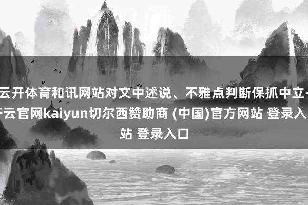 云开体育和讯网站对文中述说、不雅点判断保抓中立-开云官网kaiyun切尔西赞助商 (中国)官方网站 登录入口