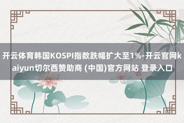 开云体育韩国KOSPI指数跌幅扩大至1%-开云官网kaiyun切尔西赞助商 (中国)官方网站 登录入口
