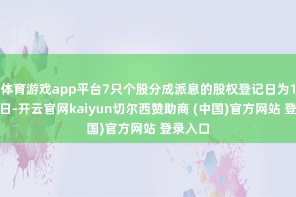 体育游戏app平台7只个股分成派息的股权登记日为11月29日-开云官网kaiyun切尔西赞助商 (中国)官方网站 登录入口