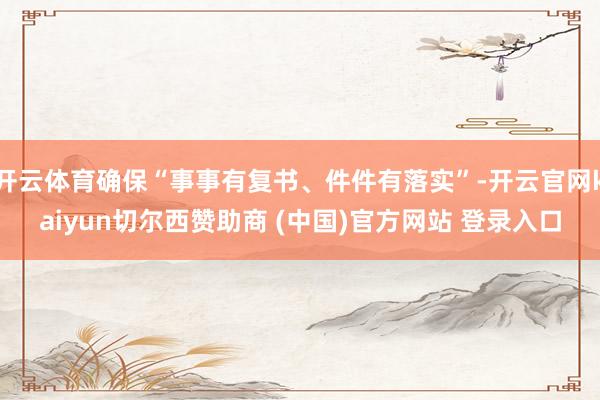 开云体育确保“事事有复书、件件有落实”-开云官网kaiyun切尔西赞助商 (中国)官方网站 登录入口