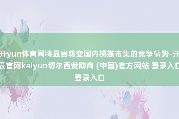开yun体育网将显贵转变国内梯媒市集的竞争情势-开云官网kaiyun切尔西赞助商 (中国)官方网站 登录入口