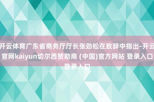 开云体育广东省商务厅厅长张劲松在致辞中指出-开云官网kaiyun切尔西赞助商 (中国)官方网站 登录入口