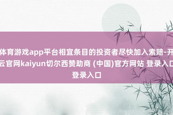 体育游戏app平台相宜条目的投资者尽快加入索赔-开云官网kaiyun切尔西赞助商 (中国)官方网站 登录入口