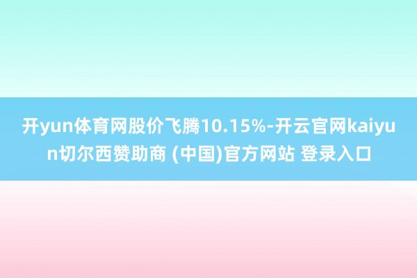 开yun体育网股价飞腾10.15%-开云官网kaiyun切尔西赞助商 (中国)官方网站 登录入口