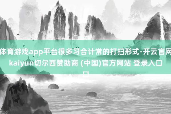 体育游戏app平台很多习合计常的打扫形式-开云官网kaiyun切尔西赞助商 (中国)官方网站 登录入口
