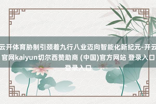 云开体育胁制引颈着九行八业迈向智能化新纪元-开云官网kaiyun切尔西赞助商 (中国)官方网站 登录入口