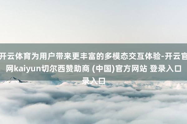 开云体育为用户带来更丰富的多模态交互体验-开云官网kaiyun切尔西赞助商 (中国)官方网站 登录入口