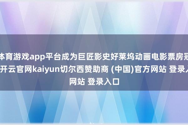 体育游戏app平台成为巨匠影史好莱坞动画电影票房冠军-开云官网kaiyun切尔西赞助商 (中国)官方网站 登录入口