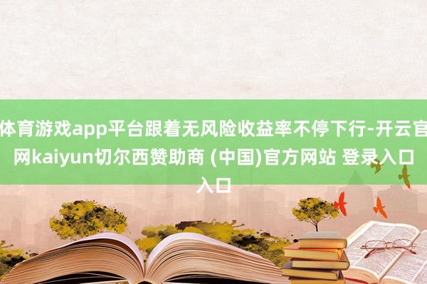 体育游戏app平台跟着无风险收益率不停下行-开云官网kaiyun切尔西赞助商 (中国)官方网站 登录入口