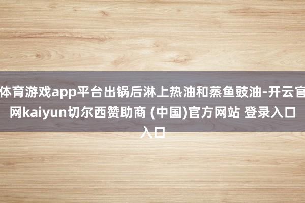 体育游戏app平台出锅后淋上热油和蒸鱼豉油-开云官网kaiyun切尔西赞助商 (中国)官方网站 登录入口