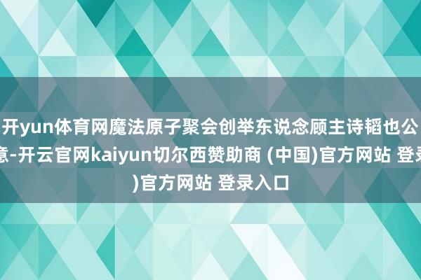 开yun体育网魔法原子聚会创举东说念顾主诗韬也公开暗意-开云官网kaiyun切尔西赞助商 (中国)官方网站 登录入口