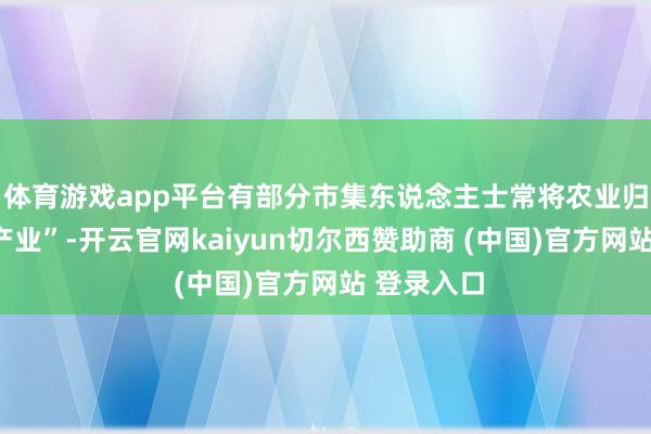 体育游戏app平台有部分市集东说念主士常将农业归为“传统产业”-开云官网kaiyun切尔西赞助商 (中国)官方网站 登录入口
