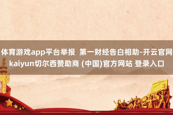 体育游戏app平台举报  第一财经告白相助-开云官网kaiyun切尔西赞助商 (中国)官方网站 登录入口