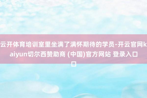 云开体育培训室里坐满了满怀期待的学员-开云官网kaiyun切尔西赞助商 (中国)官方网站 登录入口