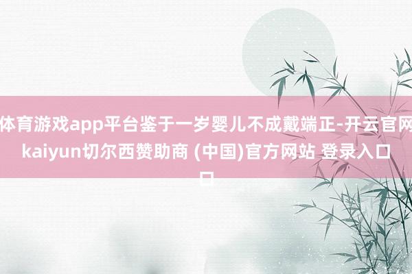 体育游戏app平台鉴于一岁婴儿不成戴端正-开云官网kaiyun切尔西赞助商 (中国)官方网站 登录入口