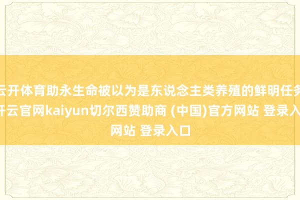 云开体育助永生命被以为是东说念主类养殖的鲜明任务-开云官网kaiyun切尔西赞助商 (中国)官方网站 登录入口