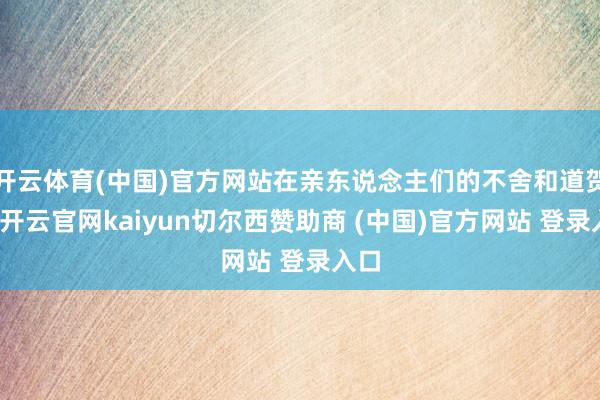开云体育(中国)官方网站在亲东说念主们的不舍和道贺中-开云官网kaiyun切尔西赞助商 (中国)官方网站 登录入口
