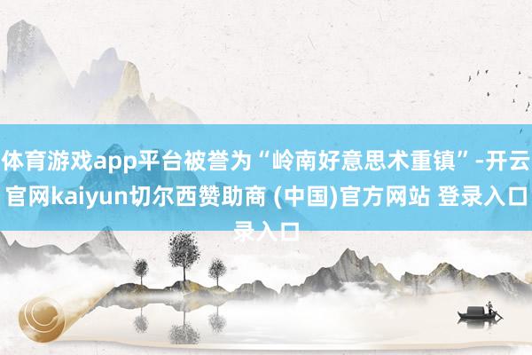 体育游戏app平台被誉为“岭南好意思术重镇”-开云官网kaiyun切尔西赞助商 (中国)官方网站 登录入口