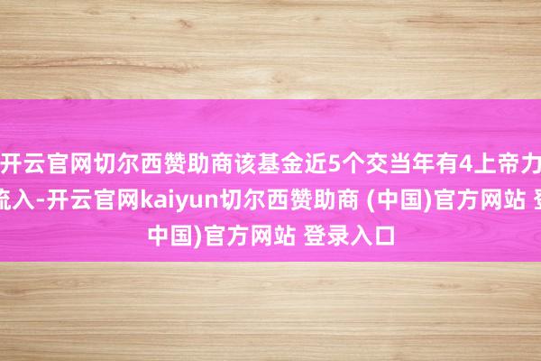 开云官网切尔西赞助商该基金近5个交当年有4上帝力资金净流入-开云官网kaiyun切尔西赞助商 (中国)官方网站 登录入口