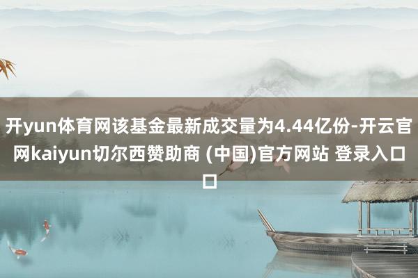 开yun体育网该基金最新成交量为4.44亿份-开云官网kaiyun切尔西赞助商 (中国)官方网站 登录入口
