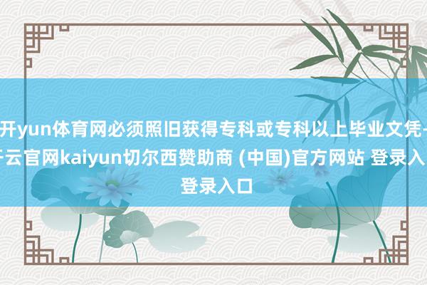 开yun体育网必须照旧获得专科或专科以上毕业文凭-开云官网kaiyun切尔西赞助商 (中国)官方网站 登录入口
