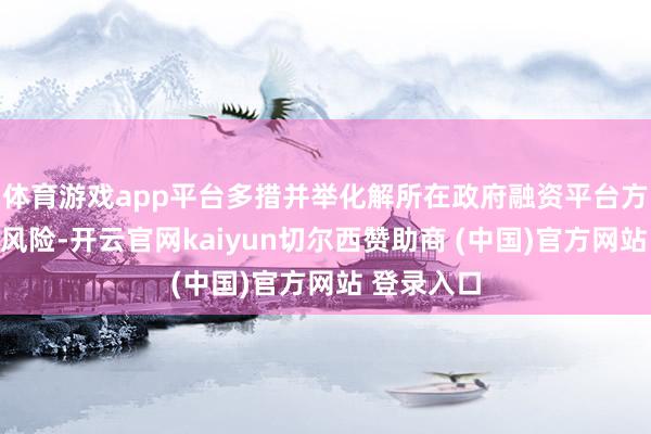 体育游戏app平台多措并举化解所在政府融资平台方针性债务风险-开云官网kaiyun切尔西赞助商 (中国)官方网站 登录入口