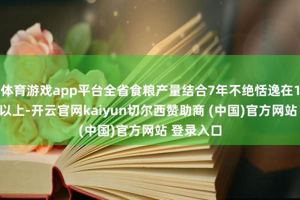 体育游戏app平台全省食粮产量结合7年不绝恬逸在1300亿斤以上-开云官网kaiyun切尔西赞助商 (中国)官方网站 登录入口