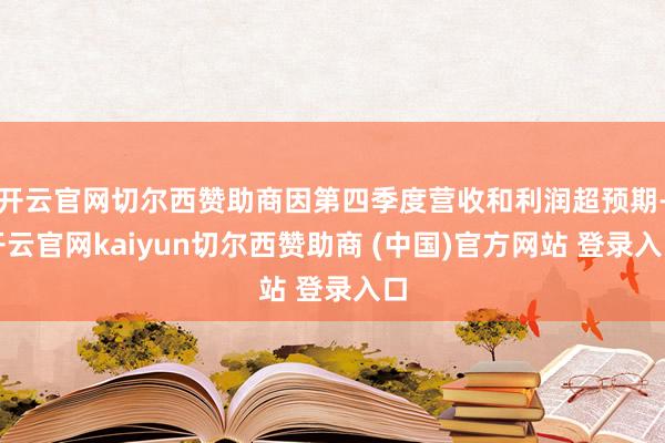 开云官网切尔西赞助商因第四季度营收和利润超预期-开云官网kaiyun切尔西赞助商 (中国)官方网站 登录入口