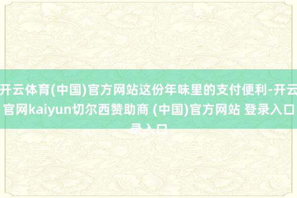 开云体育(中国)官方网站这份年味里的支付便利-开云官网kaiyun切尔西赞助商 (中国)官方网站 登录入口