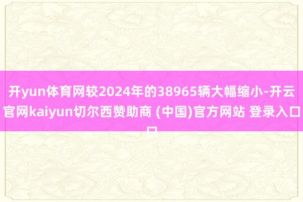 开yun体育网较2024年的38965辆大幅缩小-开云官网kaiyun切尔西赞助商 (中国)官方网站 登录入口