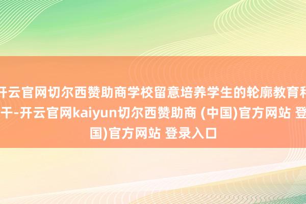 开云官网切尔西赞助商学校留意培养学生的轮廓教育和改进材干-开云官网kaiyun切尔西赞助商 (中国)官方网站 登录入口