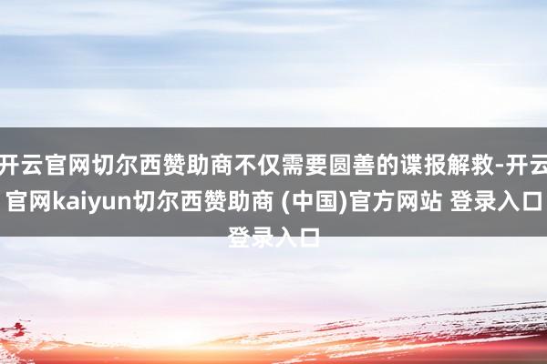 开云官网切尔西赞助商不仅需要圆善的谍报解救-开云官网kaiyun切尔西赞助商 (中国)官方网站 登录入口