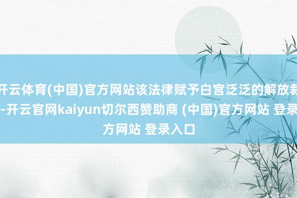开云体育(中国)官方网站该法律赋予白宫泛泛的解放裁量权-开云官网kaiyun切尔西赞助商 (中国)官方网站 登录入口