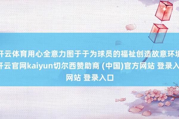 开云体育用心全意力图于于为球员的福祉创造故意环境-开云官网kaiyun切尔西赞助商 (中国)官方网站 登录入口