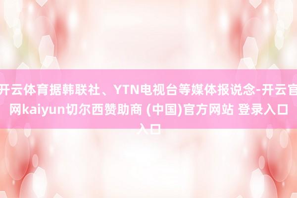 开云体育据韩联社、YTN电视台等媒体报说念-开云官网kaiyun切尔西赞助商 (中国)官方网站 登录入口
