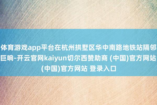 体育游戏app平台在杭州拱墅区华中南路地铁站隔邻传出一声巨响-开云官网kaiyun切尔西赞助商 (中国)官方网站 登录入口